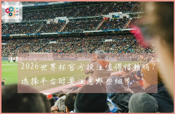 2026世界杯官方投注值得信赖吗？选择平台时要注意哪些细节
