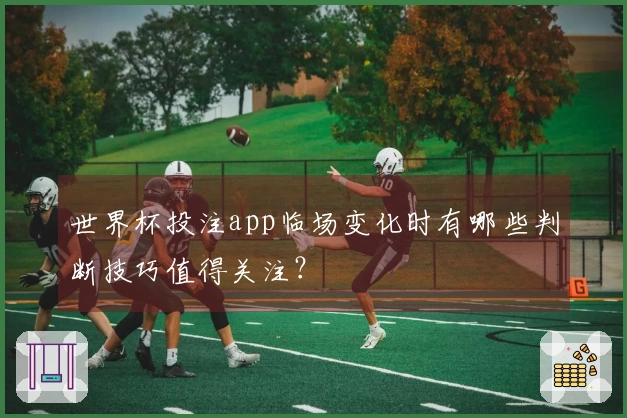 世界杯投注app临场变化时有哪些判断技巧值得关注？