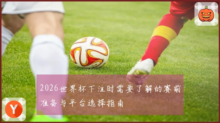 2026世界杯下注时需要了解的赛前准备与平台选择指南
