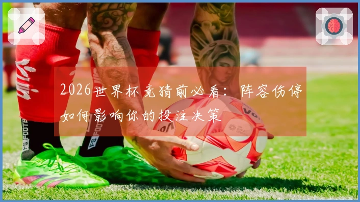 2026世界杯竞猜前必看：阵容伤停如何影响你的投注决策