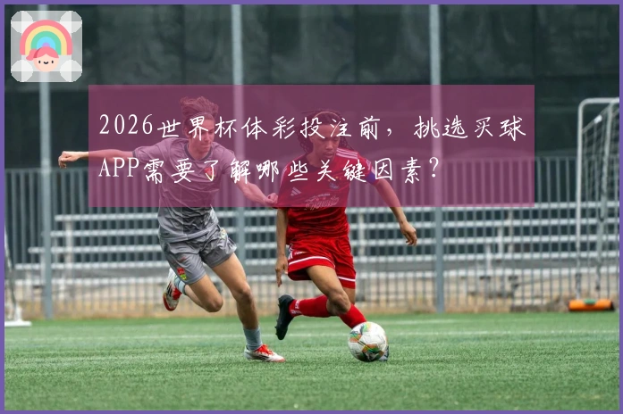 2026世界杯体彩投注前，挑选买球APP需要了解哪些关键因素？