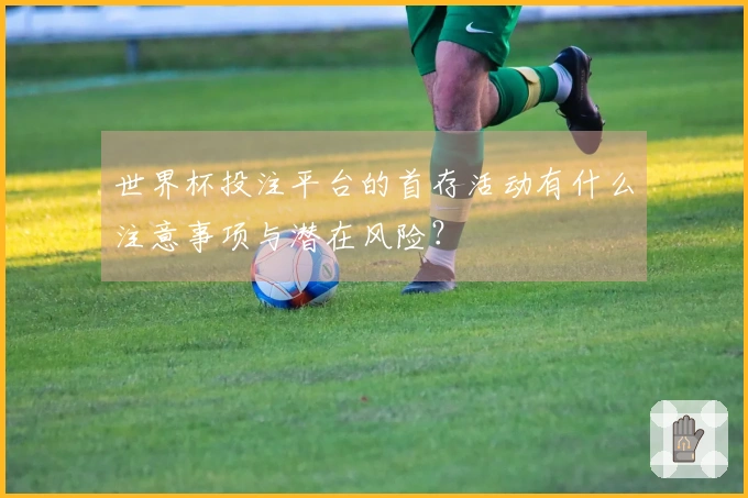 世界杯投注平台的首存活动有什么注意事项与潜在风险？