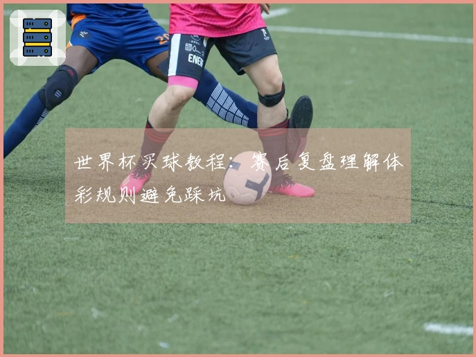 世界杯买球教程：赛后复盘理解体彩规则避免踩坑