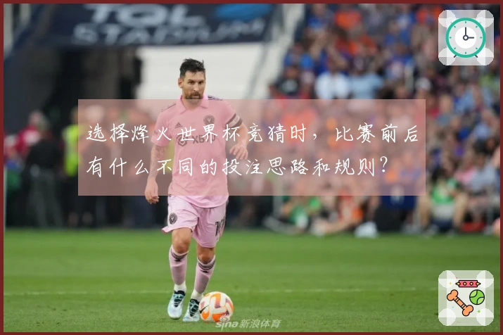选择烽火世界杯竞猜时，比赛前后有什么不同的投注思路和规则？