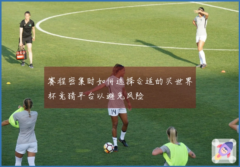 赛程密集时如何选择合适的买世界杯竞猜平台以避免风险