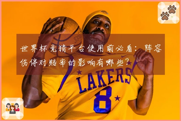 世界杯竞猜平台使用前必看：阵容伤停对赔率的影响有哪些？