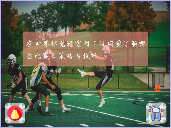 在世界杯竞猜官网下注前要了解哪些比赛日策略与技巧