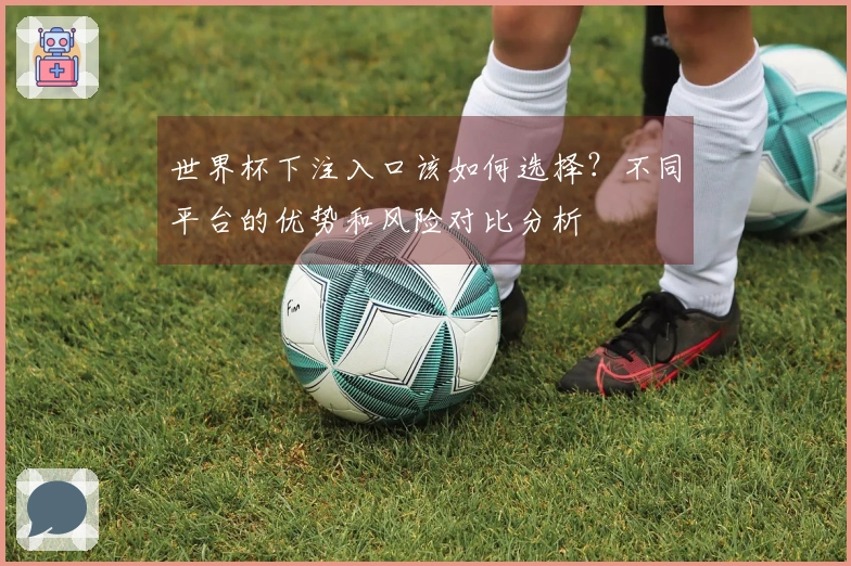 世界杯下注入口该如何选择？不同平台的优势和风险对比分析