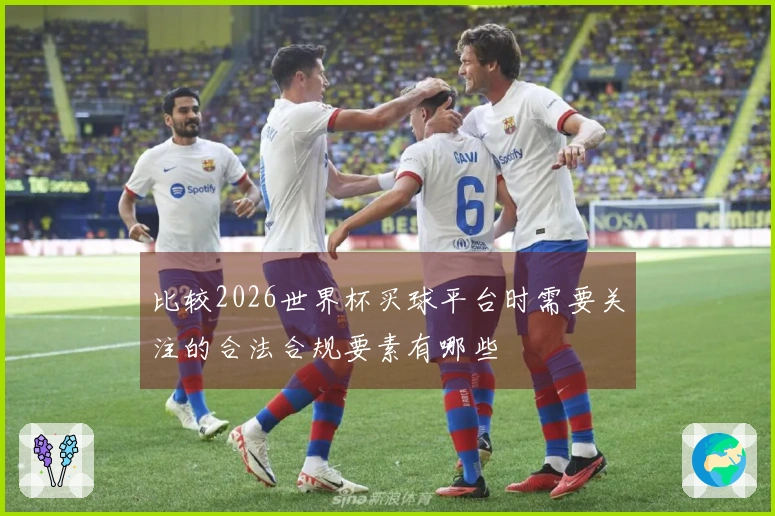 比较2026世界杯买球平台时需要关注的合法合规要素有哪些