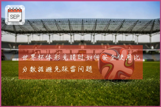 世界杯体彩竞猜时如何安全使用比分数据避免踩雷问题