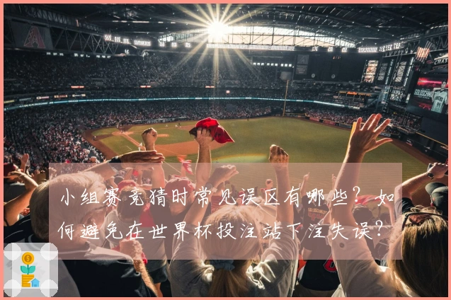小组赛竞猜时常见误区有哪些？如何避免在世界杯投注站下注失误？
