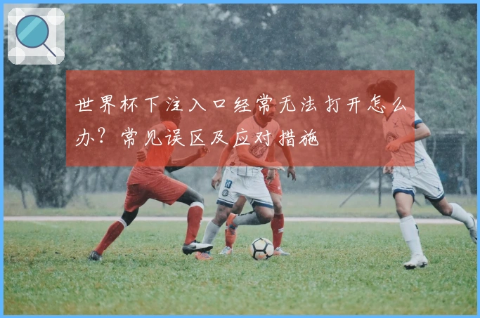 世界杯下注入口经常无法打开怎么办？常见误区及应对措施