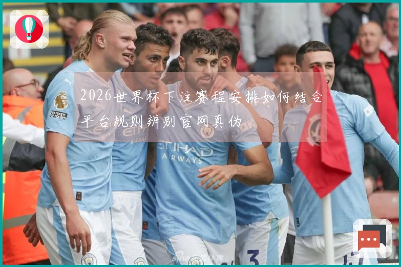 2026世界杯下注赛程安排如何结合平台规则辨别官网真伪
