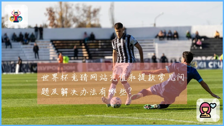 世界杯竞猜网站充值和提款常见问题及解决办法有哪些？