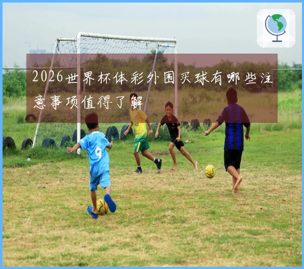 2026世界杯体彩外围买球有哪些注意事项值得了解