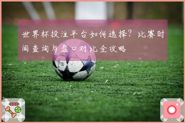 世界杯投注平台如何选择？比赛时间查询与盘口对比全攻略