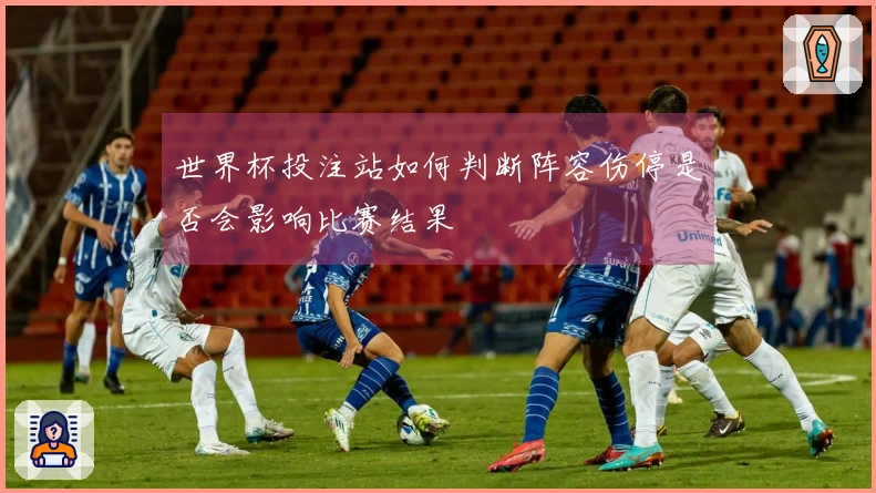 世界杯投注站如何判断阵容伤停是否会影响比赛结果