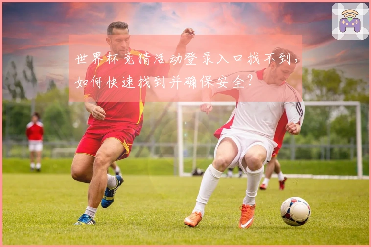世界杯竞猜活动登录入口找不到，如何快速找到并确保安全？
