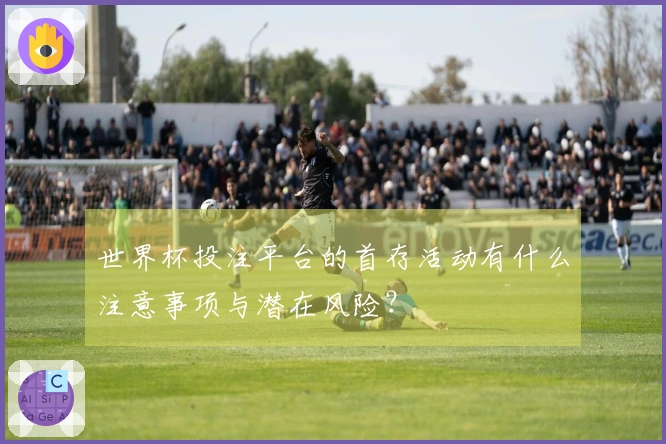 世界杯投注平台的首存活动有什么注意事项与潜在风险？