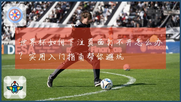 世界杯如何下注页面打不开怎么办？实用入门指南帮你避坑