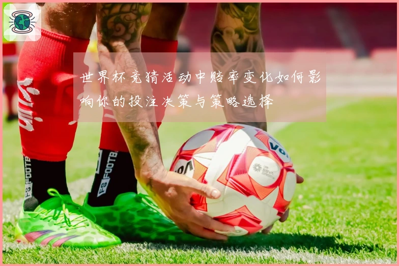 世界杯竞猜活动中赔率变化如何影响你的投注决策与策略选择
