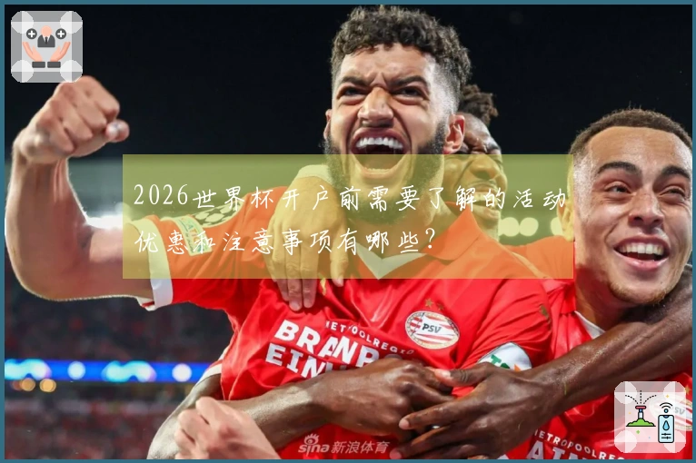 2026世界杯开户前需要了解的活动优惠和注意事项有哪些？