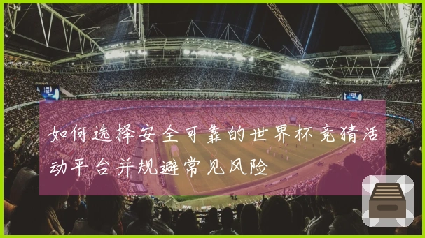 如何选择安全可靠的世界杯竞猜活动平台并规避常见风险