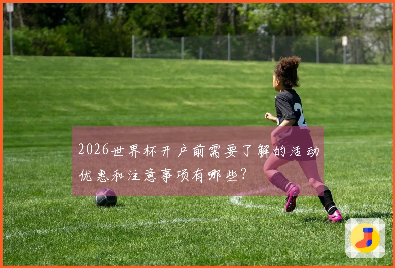 2026世界杯开户前需要了解的活动优惠和注意事项有哪些？