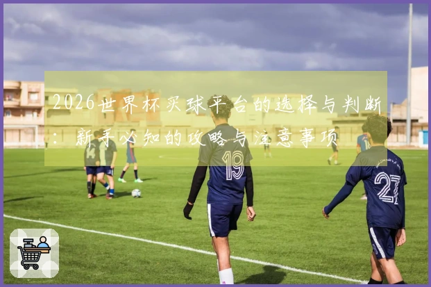 2026世界杯买球平台的选择与判断：新手必知的攻略与注意事项