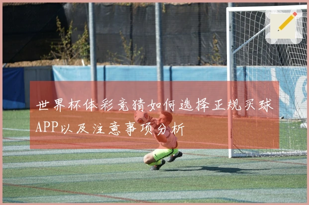 世界杯体彩竞猜如何选择正规买球APP以及注意事项分析