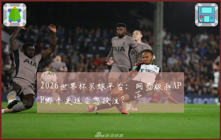 2026世界杯买球平台：网页版和APP哪个更适合您投注？