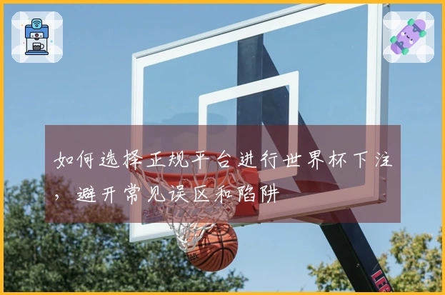 如何选择正规平台进行世界杯下注，避开常见误区和陷阱