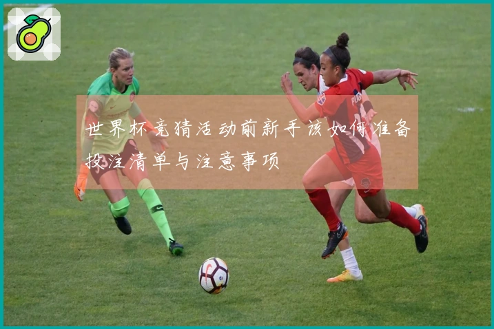 世界杯竞猜活动前新手该如何准备投注清单与注意事项