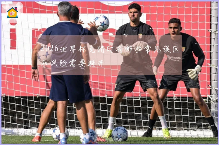 2026世界杯竞猜时有哪些常见误区和风险需要避开